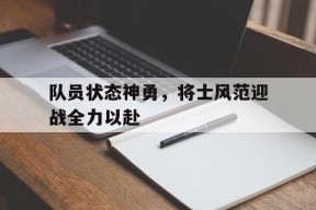 金年会官网-关于队员状态神勇，将士风范迎战全力以赴的信息
