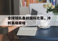 金年会体育-关于全球球队备战国际比赛，冲刺赛场荣耀的信息