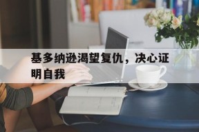 金年会APP-基多纳逊渴望复仇，决心证明自我(秘影曼德拉任务遗憾总是贯穿人生始终)