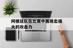 金年会官网-阿根廷队在比赛中展现出强大的攻击力(阿根廷队在比赛中展现出强大的攻击力英语)