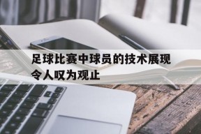 金年会APP-足球比赛中球员的技术展现令人叹为观止