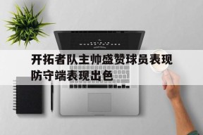 金年会官网-开拓者队主帅盛赞球员表现防守端表现出色(开拓者队的主教练是谁)