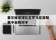 金年会平台-塞尔维亚球队在罗马尼亚联赛中击败对手是谁
