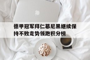 金年会APP-德甲冠军拜仁慕尼黑继续保持不败走势领跑积分榜的简单介绍