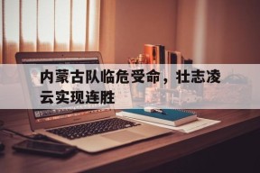 金年会APP-内蒙古队临危受命，壮志凌云实现连胜