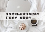 金年会APP-克罗地亚队在欧预赛比赛中打败对手，积分攀升(克罗地亚球队欧洲杯)