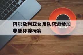金年会APP-关于阿尔及利亚女足队获邀参加非洲杯锦标赛的信息