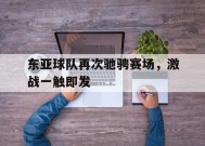 金年会平台-包含东亚球队再次驰骋赛场，激战一触即发的词条