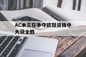 金年会官网-AC米兰在争夺欧冠资格中大获全胜的简单介绍