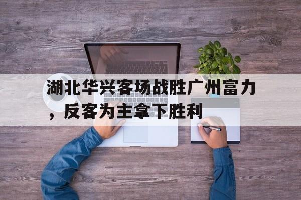 关于湖北华兴客场战胜广州富力,反客为主拿下胜利的信息 关于湖北华兴客场战胜广州富力,反客为主拿下胜利的信息