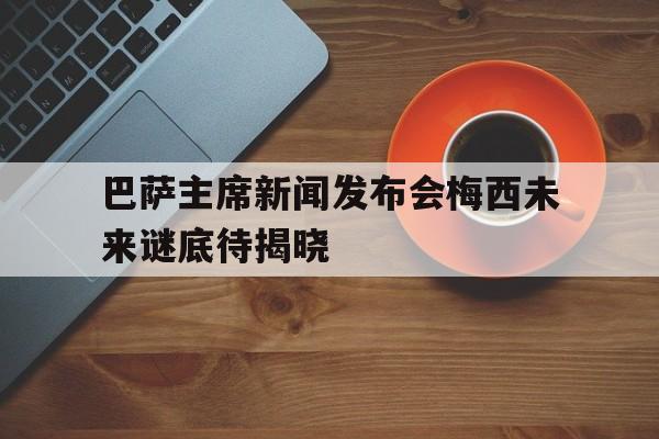 包含巴萨主席新闻发布会梅西未来谜底待揭晓的词条