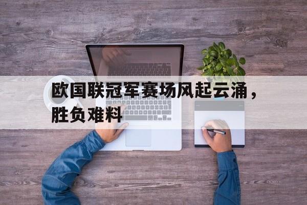 欧国联冠军赛场风起云涌,胜负难料的简单介绍 欧国联冠军赛场风起云涌,胜负难料的简单介绍
