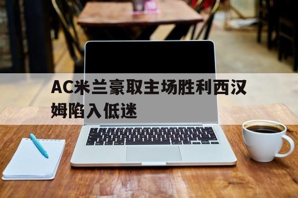 AC米兰豪取主场胜利西汉姆陷入低迷(ac米兰赛) AC米兰豪取主场胜利西汉姆陷入低迷(ac米兰赛)