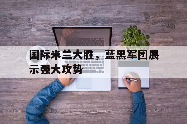 国米前瞻已提前夺冠 蓝黑军团欲报失利之 国米前瞻已提前夺冠 蓝黑军团欲报失利之
