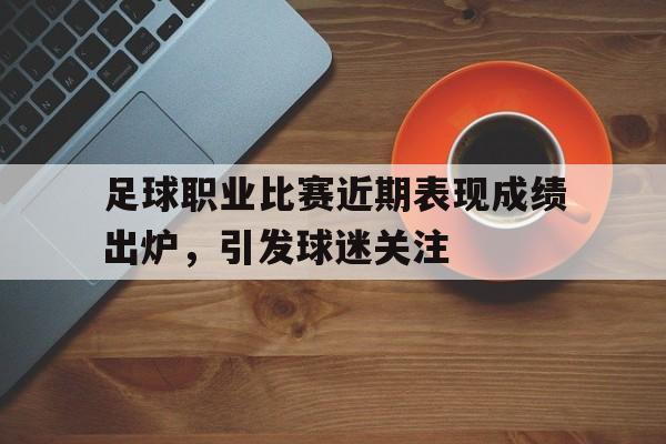 关于足球职业比赛近期表现成绩出炉，引发球迷关注的信息